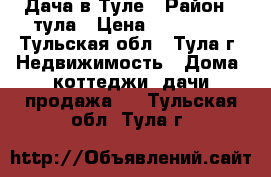 Дача в Туле › Район ­ тула › Цена ­ 800 000 - Тульская обл., Тула г. Недвижимость » Дома, коттеджи, дачи продажа   . Тульская обл.,Тула г.